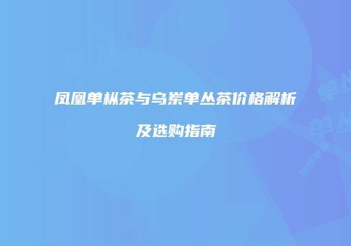 凤凰单枞茶与乌岽单丛茶价格解析及选购指南