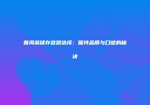 普洱茶储存容器选择：保持品质与口感的秘诀