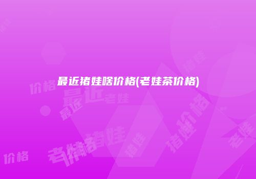 最近猪娃啥价格(老娃茶价格)