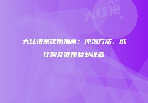 大红袍茶饮用指南：冲泡方法、水比例及健康益处详解