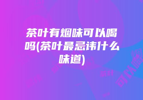 茶叶有烟味可以喝吗(茶叶最忌讳什么味道)