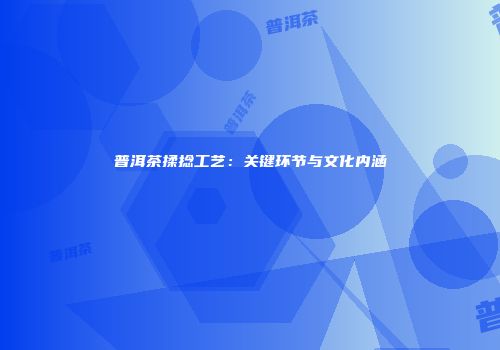 普洱茶揉捻工艺：关键环节与文化内涵