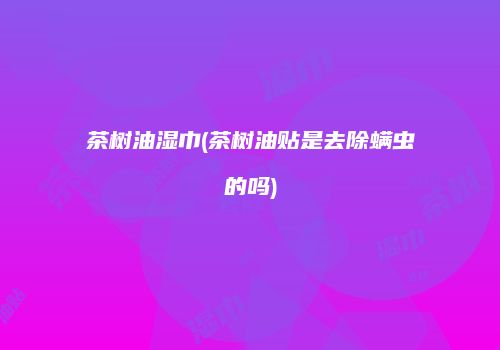 茶树油湿巾(茶树油贴是去除螨虫的吗)