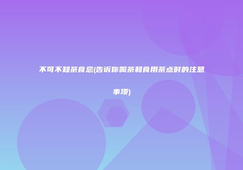 不可不知茶食忌(告诉你喝茶和食用茶点时的注意事项)