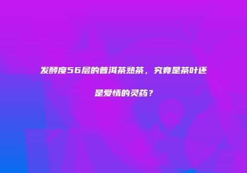 发酵度56层的普洱茶熟茶，究竟是茶叶还是爱情的灵药？
