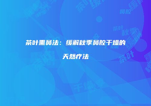 茶叶熏鼻法：缓解秋季鼻腔干燥的天然疗法