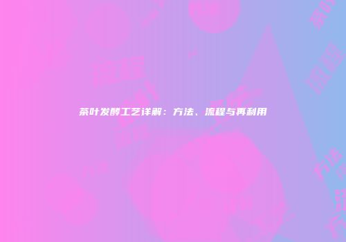 茶叶发酵工艺详解：方法、流程与再利用