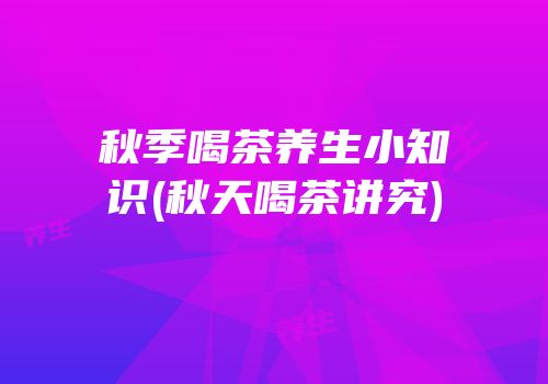 秋季喝茶养生小知识(秋天喝茶讲究)