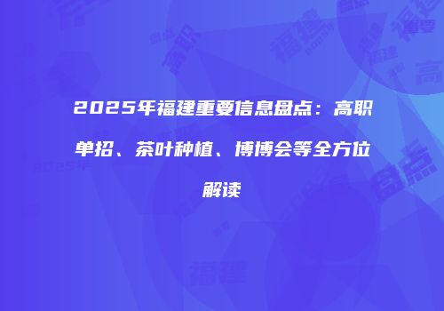 2025年福建重要信息盘点：高职单招、茶叶种植、博博会等全方位解读