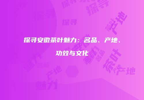 探寻安徽茶叶魅力：名品、产地、功效与文化