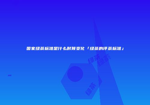 国家绿茶标准是什么时候变化「绿茶的评茶标准」