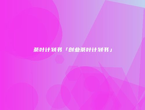 茶叶计划书「创业茶叶计划书」