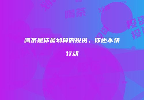 喝茶是你最划算的投资，你还不快行动