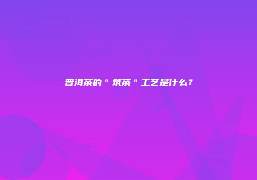 普洱茶的＂筑茶＂工艺是什么？