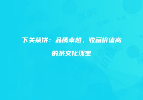 下关茶饼：品质卓越，收藏价值高的茶文化瑰宝