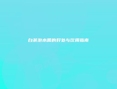 白茶泡水喝的好处与饮用指南