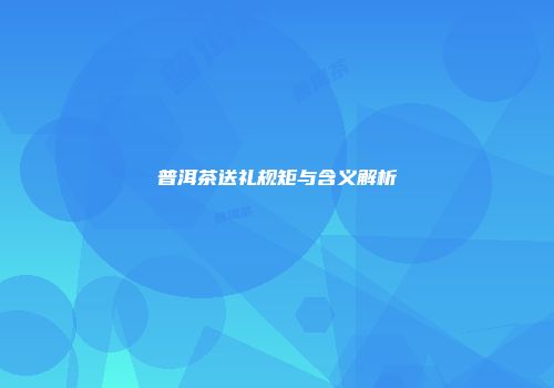普洱茶送礼规矩与含义解析