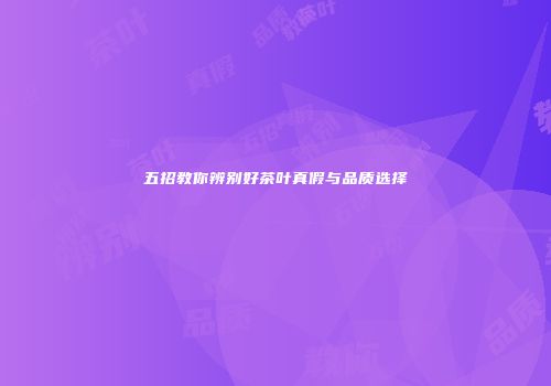五招教你辨别好茶叶真假与品质选择