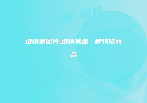 边销茶图片,边销茶是一种特殊商品