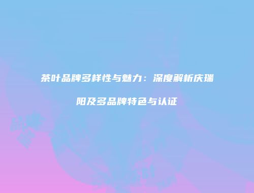 茶叶品牌多样性与魅力：深度解析庆瑞阳及多品牌特色与认证