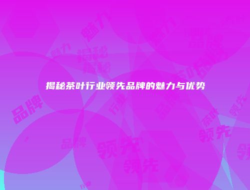 揭秘茶叶行业领先品牌的魅力与优势