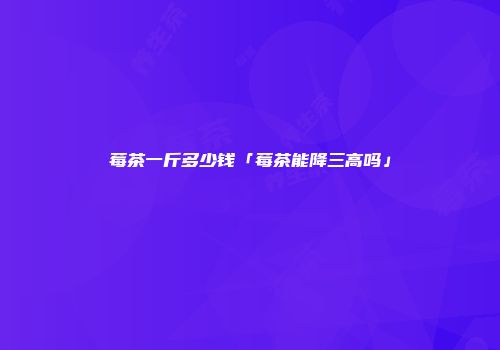 莓茶一斤多少钱「莓茶能降三高吗」