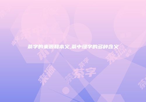 茶字的来源和本义,茶中绿字的多种含义