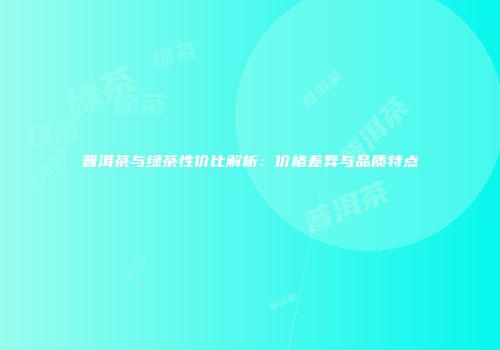 普洱茶与绿茶性价比解析：价格差异与品质特点