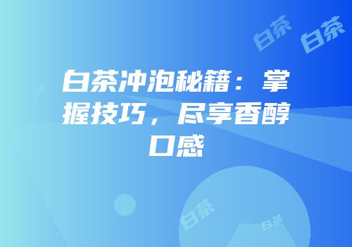 白茶冲泡秘籍：掌握技巧，尽享香醇口感