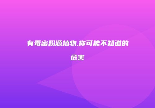 有毒蜜粉源植物,你可能不知道的危害