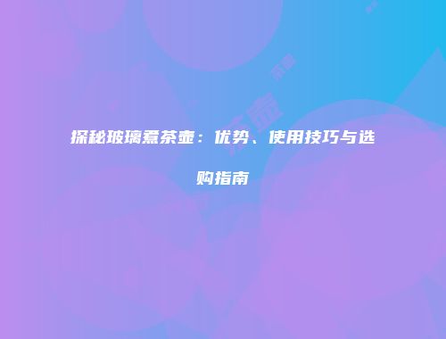 探秘玻璃煮茶壶：优势、使用技巧与选购指南