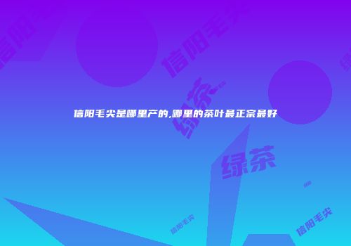 信阳毛尖是哪里产的,哪里的茶叶最正宗最好