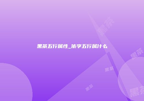 黑茶五行属性_依字五行属什么