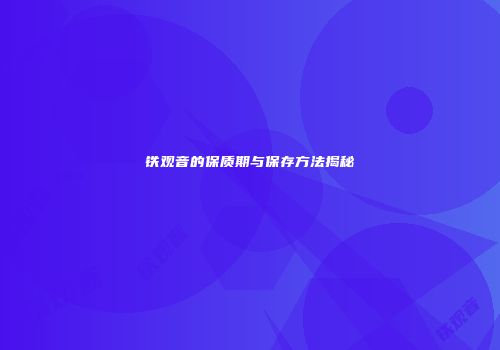 铁观音的保质期与保存方法揭秘