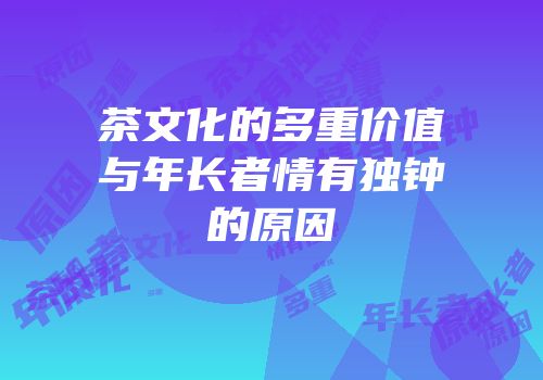 茶文化的多重价值与年长者情有独钟的原因