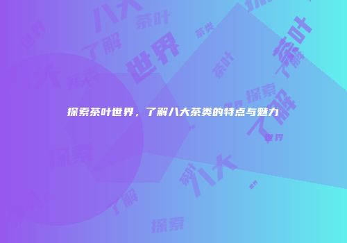 探索茶叶世界，了解八大茶类的特点与魅力