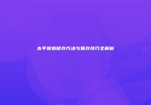 太平猴魁储存方法与保存技巧全解析