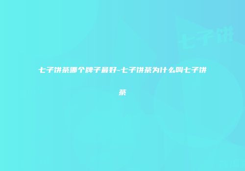 七子饼茶哪个牌子最好-七子饼茶为什么叫七子饼茶