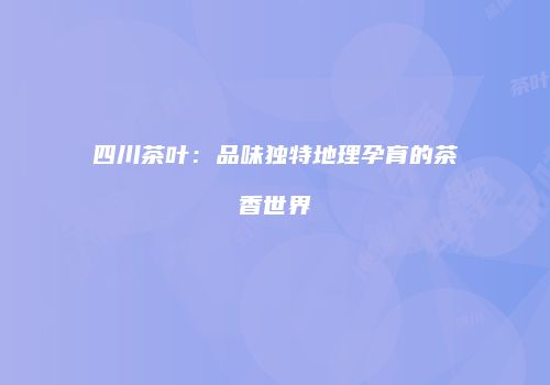 四川茶叶：品味独特地理孕育的茶香世界