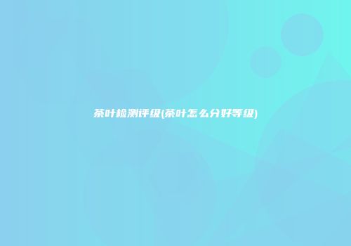 茶叶检测评级(茶叶怎么分好等级)