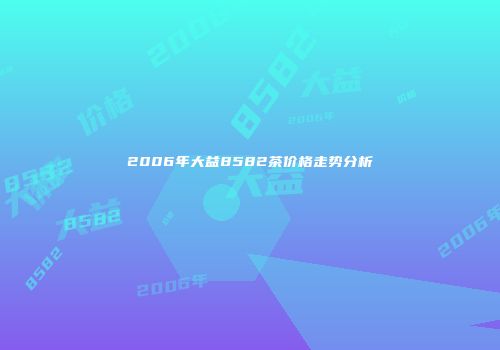 2006年大益8582茶价格走势分析