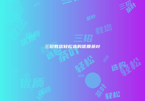 三招教您轻松选购优质茶叶