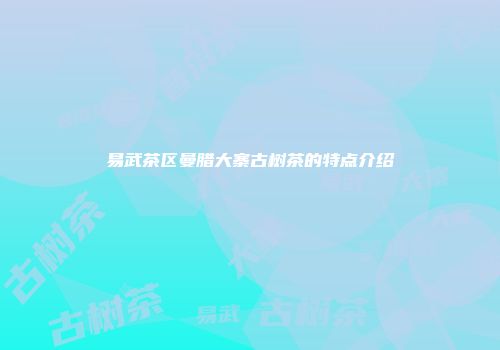 易武茶区曼腊大寨古树茶的特点介绍