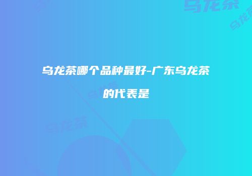乌龙茶哪个品种最好-广东乌龙茶的代表是