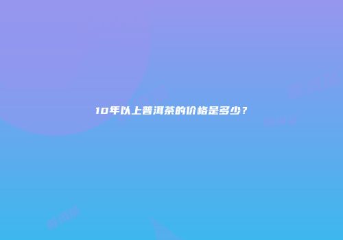 10年以上普洱茶的价格是多少？