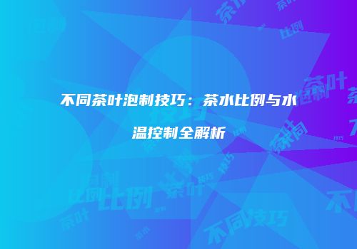 不同茶叶泡制技巧：茶水比例与水温控制全解析