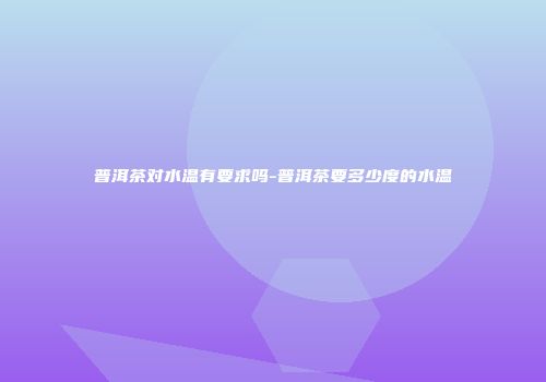 普洱茶对水温有要求吗-普洱茶要多少度的水温