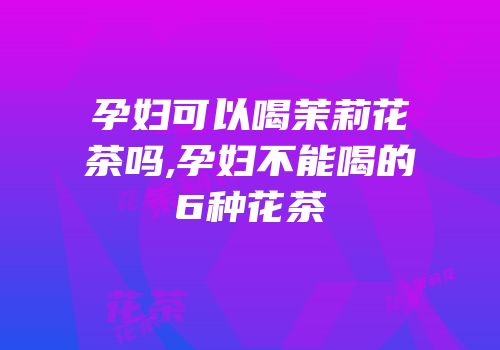 孕妇可以喝茉莉花茶吗,孕妇不能喝的6种花茶