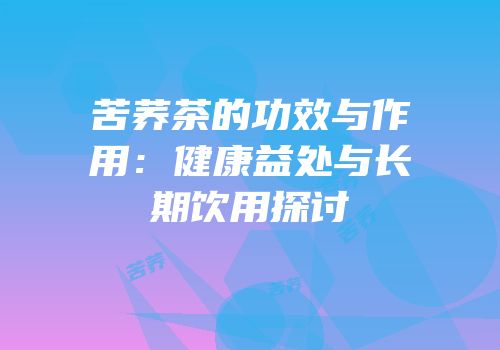 苦荞茶的功效与作用：健康益处与长期饮用探讨