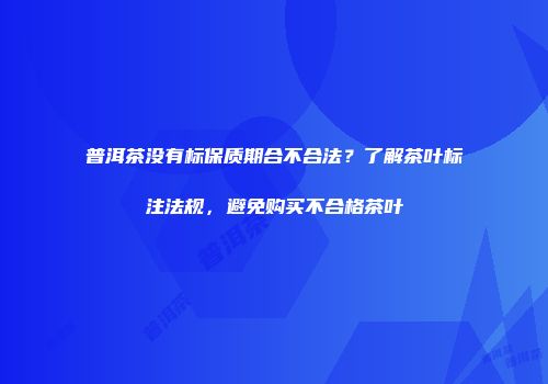 普洱茶没有标保质期合不合法？了解茶叶标注法规，避免购买不合格茶叶